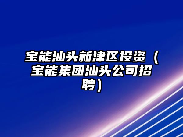 寶能汕頭新津區(qū)投資（寶能集團(tuán)汕頭公司招聘）