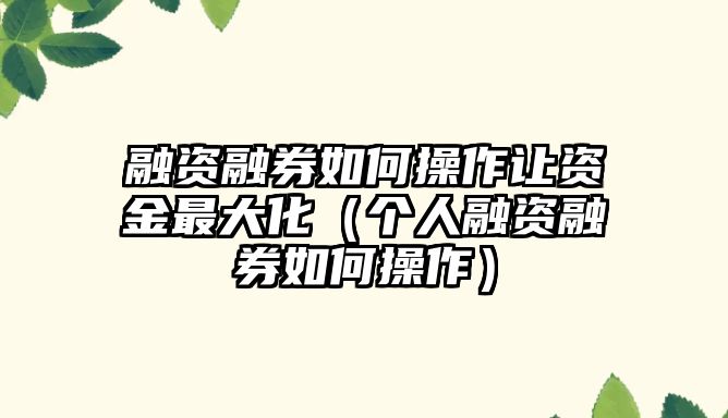 融資融券如何操作讓資金最大化（個人融資融券如何操作）