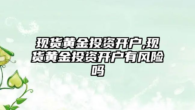 現(xiàn)貨黃金投資開戶,現(xiàn)貨黃金投資開戶有風(fēng)險嗎