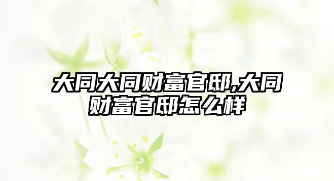 大同大同財(cái)富官邸,大同財(cái)富官邸怎么樣