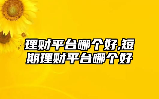 理財平臺哪個好,短期理財平臺哪個好