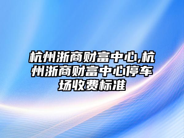 杭州浙商財富中心,杭州浙商財富中心停車場收費標準