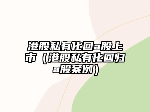 港股私有化回a股上市（港股私有化回歸a股案例）