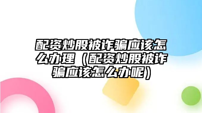 配資炒股被詐騙應(yīng)該怎么辦理（配資炒股被詐騙應(yīng)該怎么辦呢）