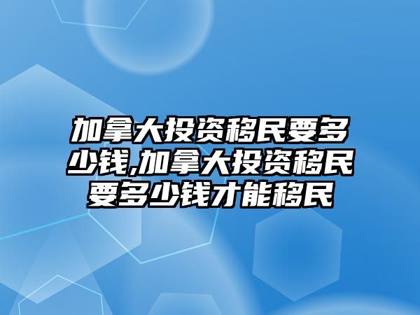 加拿大投資移民要多少錢,加拿大投資移民要多少錢才能移民