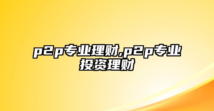 p2p專業(yè)理財,p2p專業(yè)投資理財