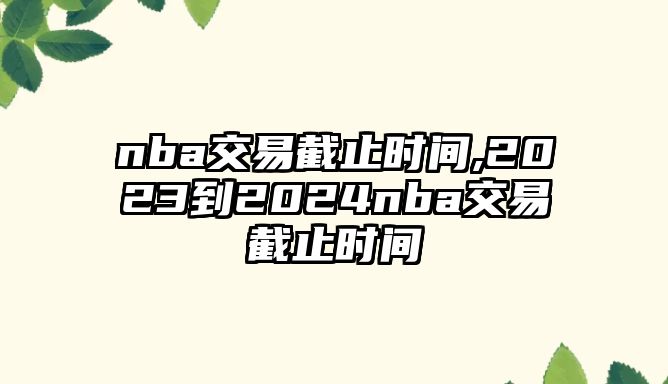 nba交易截止時(shí)間,2023到2024nba交易截止時(shí)間