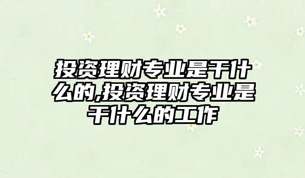 投資理財(cái)專業(yè)是干什么的,投資理財(cái)專業(yè)是干什么的工作