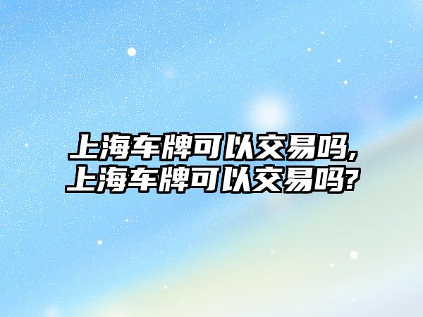 上海車牌可以交易嗎,上海車牌可以交易嗎?