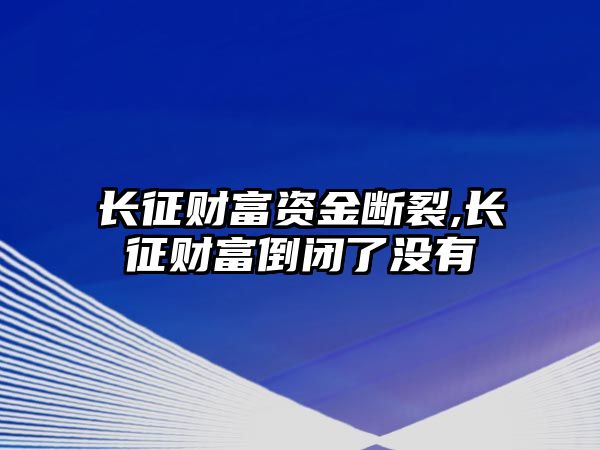 長征財富資金斷裂,長征財富倒閉了沒有