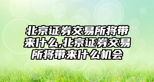 北京證券交易所將帶來(lái)什么,北京證券交易所將帶來(lái)什么機(jī)會(huì)