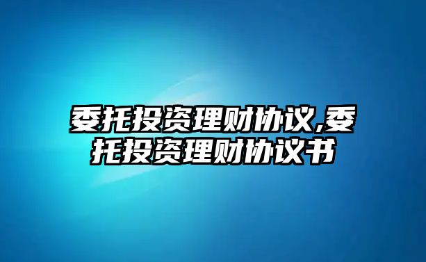 委托投資理財(cái)協(xié)議,委托投資理財(cái)協(xié)議書