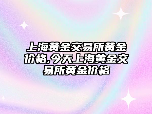 上海黃金交易所黃金價(jià)格,今天上海黃金交易所黃金價(jià)格