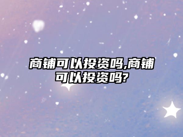 商鋪可以投資嗎,商鋪可以投資嗎?