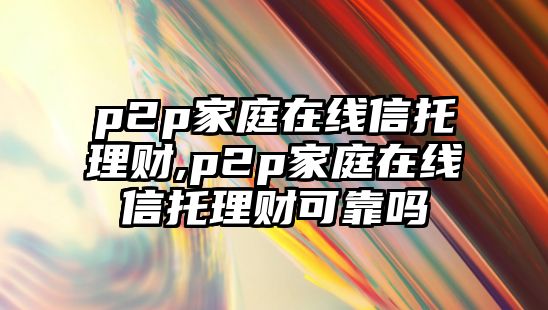 p2p家庭在線信托理財(cái),p2p家庭在線信托理財(cái)可靠嗎