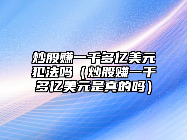 炒股賺一千多億美元犯法嗎（炒股賺一千多億美元是真的嗎）