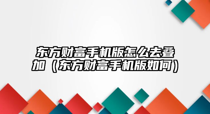 東方財(cái)富手機(jī)版怎么去疊加（東方財(cái)富手機(jī)版如何）