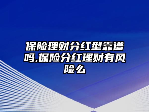 保險(xiǎn)理財(cái)分紅型靠譜嗎,保險(xiǎn)分紅理財(cái)有風(fēng)險(xiǎn)么