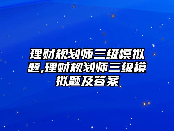 理財(cái)規(guī)劃師三級(jí)模擬題,理財(cái)規(guī)劃師三級(jí)模擬題及答案