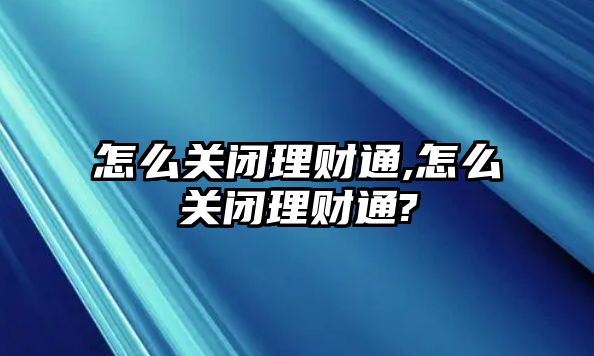 怎么關(guān)閉理財通,怎么關(guān)閉理財通?