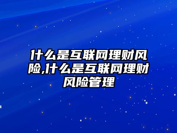 什么是互聯(lián)網(wǎng)理財風險,什么是互聯(lián)網(wǎng)理財風險管理