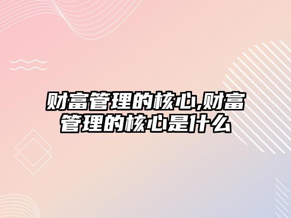 財(cái)富管理的核心,財(cái)富管理的核心是什么