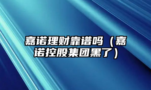 嘉諾理財靠譜嗎（嘉諾控股集團黑了）