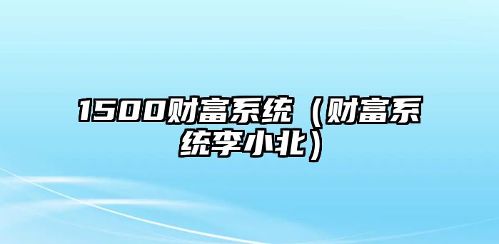 1500財富系統(tǒng)（財富系統(tǒng)李小北）