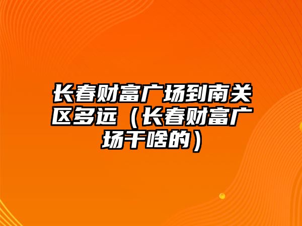 長春財富廣場到南關區(qū)多遠（長春財富廣場干啥的）