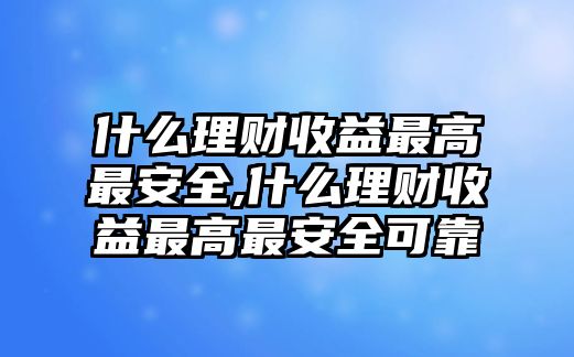 什么理財(cái)收益最高最安全,什么理財(cái)收益最高最安全可靠