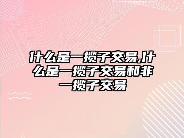 什么是一攬子交易,什么是一攬子交易和非一攬子交易