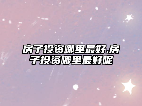 房子投資哪里最好,房子投資哪里最好呢