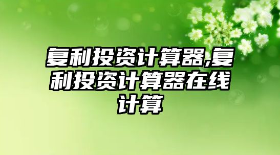 復(fù)利投資計(jì)算器,復(fù)利投資計(jì)算器在線計(jì)算