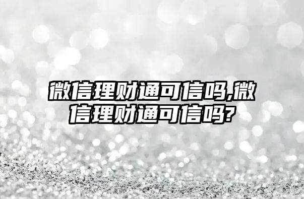 微信理財(cái)通可信嗎,微信理財(cái)通可信嗎?