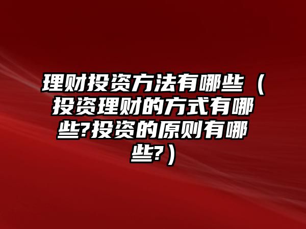 理財(cái)投資方法有哪些（投資理財(cái)?shù)姆绞接心男?投資的原則有哪些?）