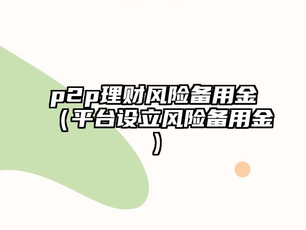 p2p理財風險備用金（平臺設(shè)立風險備用金）