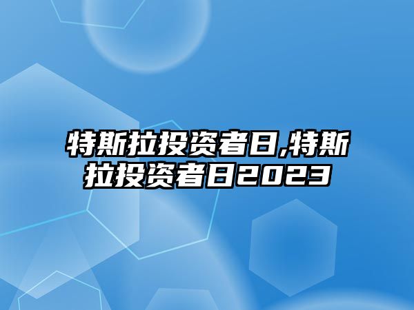 特斯拉投資者日,特斯拉投資者日2023