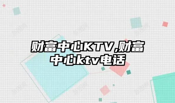 財(cái)富中心KTV,財(cái)富中心ktv電話