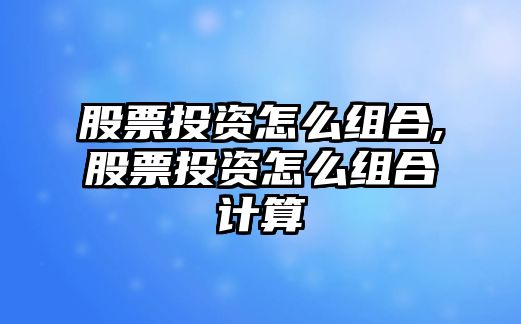 股票投資怎么組合,股票投資怎么組合計(jì)算