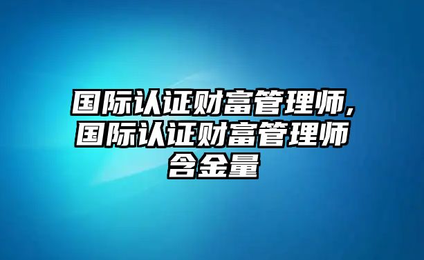 國(guó)際認(rèn)證財(cái)富管理師,國(guó)際認(rèn)證財(cái)富管理師含金量