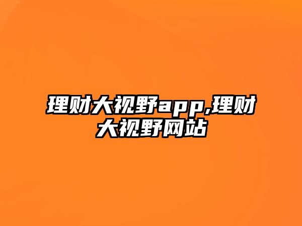 理財(cái)大視野app,理財(cái)大視野網(wǎng)站