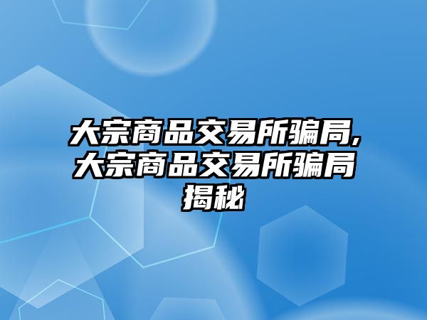 大宗商品交易所騙局,大宗商品交易所騙局揭秘