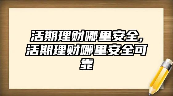 活期理財哪里安全,活期理財哪里安全可靠