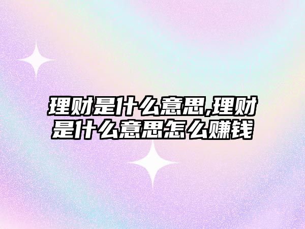 理財是什么意思,理財是什么意思怎么賺錢