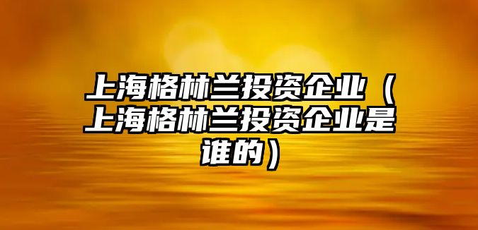 上海格林蘭投資企業(yè)（上海格林蘭投資企業(yè)是誰的）