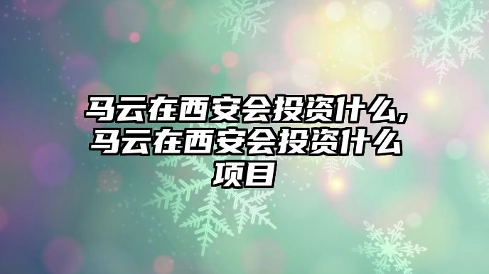 馬云在西安會投資什么,馬云在西安會投資什么項目