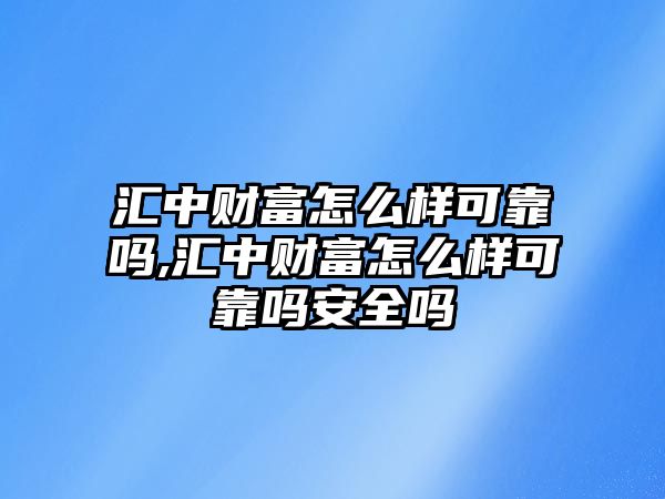 匯中財(cái)富怎么樣可靠嗎,匯中財(cái)富怎么樣可靠嗎安全嗎