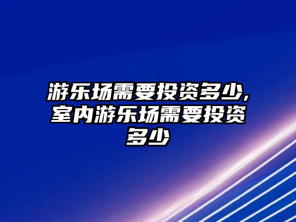 游樂場需要投資多少,室內游樂場需要投資多少