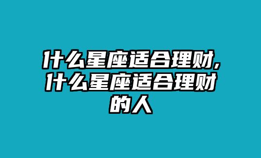 什么星座適合理財(cái),什么星座適合理財(cái)?shù)娜? class=