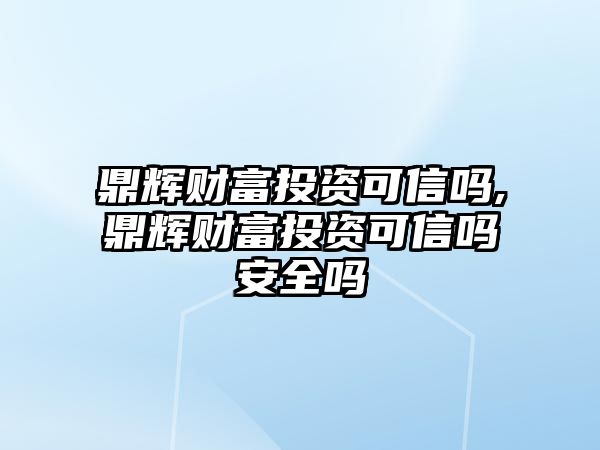 鼎輝財(cái)富投資可信嗎,鼎輝財(cái)富投資可信嗎安全嗎